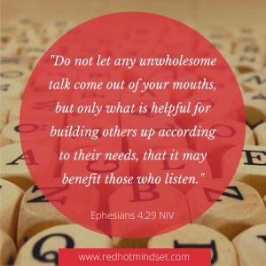 "Do not let any unwholesome talk come out of your mouths, but only what is helpful for building others up according to their needs, that it may benefit those who listen."-Ephesians 4:29 NIV